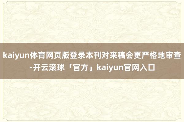 kaiyun体育网页版登录本刊对来稿会更严格地审查-开云滚球「官方」kaiyun官网入口