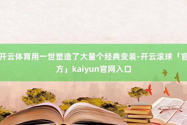 开云体育用一世塑造了大量个经典变装-开云滚球「官方」kaiyun官网入口