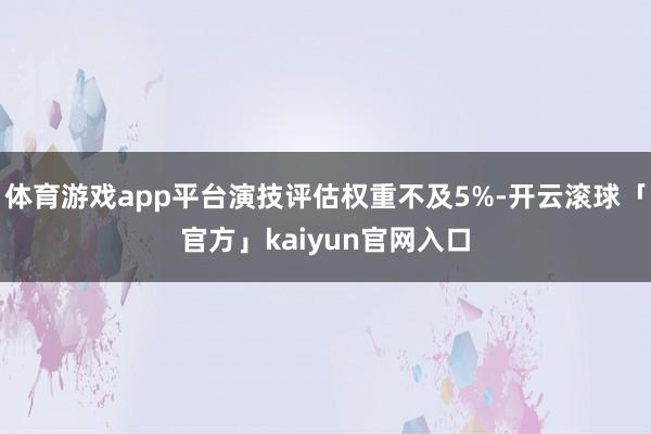 体育游戏app平台演技评估权重不及5%-开云滚球「官方」kaiyun官网入口