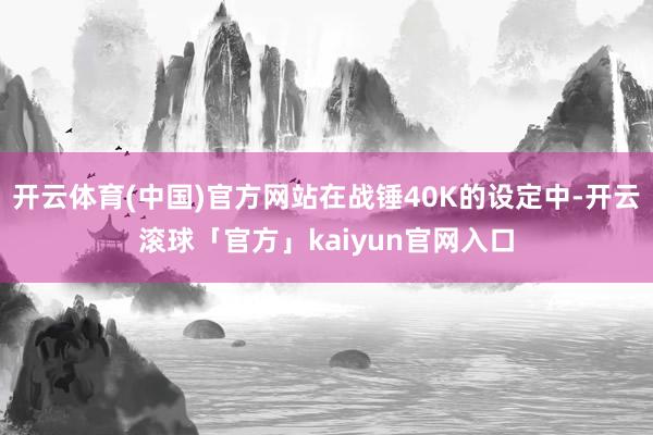 开云体育(中国)官方网站在战锤40K的设定中-开云滚球「官方」kaiyun官网入口
