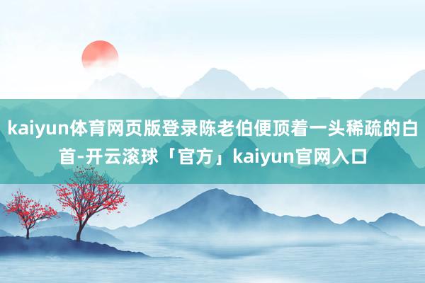kaiyun体育网页版登录陈老伯便顶着一头稀疏的白首-开云滚球「官方」kaiyun官网入口