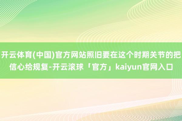 开云体育(中国)官方网站照旧要在这个时期关节的把信心给规复-开云滚球「官方」kaiyun官网入口