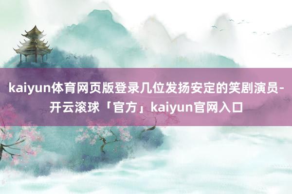 kaiyun体育网页版登录几位发扬安定的笑剧演员-开云滚球「官方」kaiyun官网入口