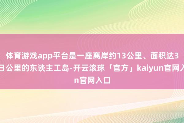 体育游戏app平台是一座离岸约13公里、面积达3平日公里的东谈主工岛-开云滚球「官方」kaiyun官网入口