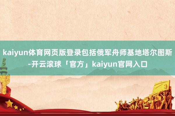 kaiyun体育网页版登录包括俄军舟师基地塔尔图斯-开云滚球「官方」kaiyun官网入口