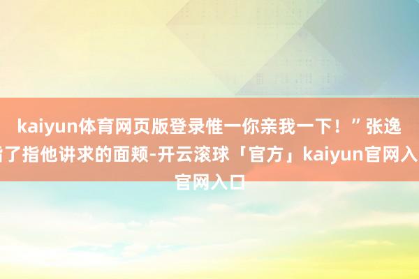 kaiyun体育网页版登录惟一你亲我一下！”张逸指了指他讲求的面颊-开云滚球「官方」kaiyun官网入口