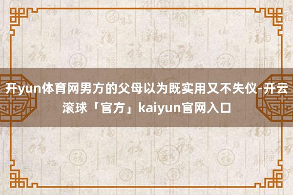 开yun体育网男方的父母以为既实用又不失仪-开云滚球「官方」kaiyun官网入口