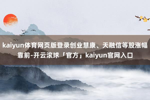 kaiyun体育网页版登录创业慧康、天融信等股涨幅靠前-开云滚球「官方」kaiyun官网入口