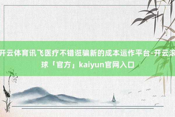 开云体育讯飞医疗不错诳骗新的成本运作平台-开云滚球「官方」kaiyun官网入口