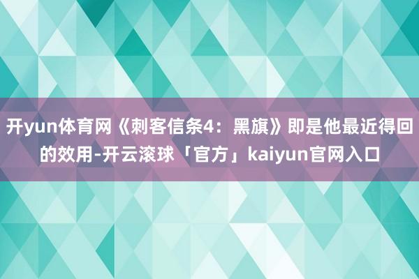 开yun体育网《刺客信条4：黑旗》即是他最近得回的效用-开云滚球「官方」kaiyun官网入口