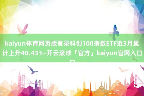 kaiyun体育网页版登录科创100指数ETF近3月累计上升40.43%-开云滚球「官方」kaiyun官网入口