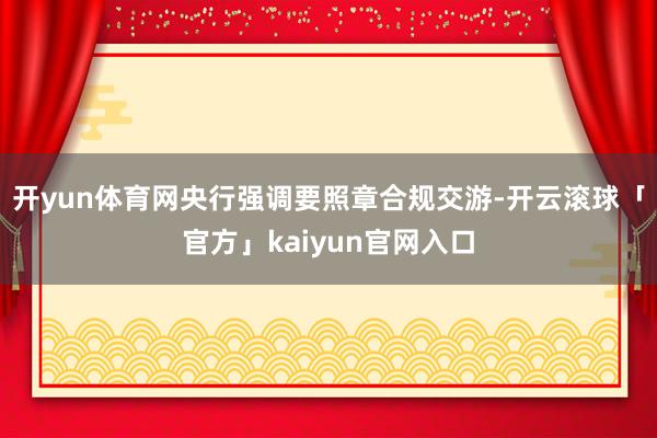 开yun体育网央行强调要照章合规交游-开云滚球「官方」kaiyun官网入口
