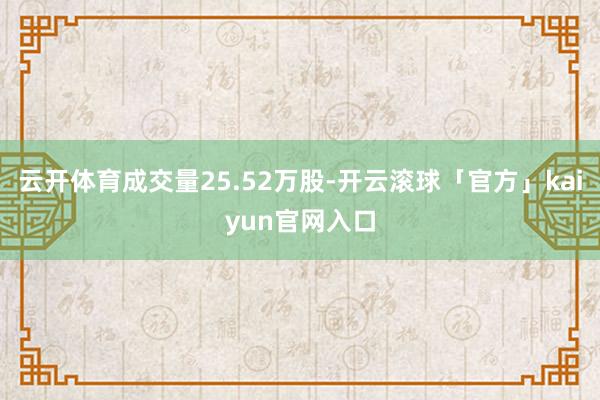云开体育成交量25.52万股-开云滚球「官方」kaiyun官网入口