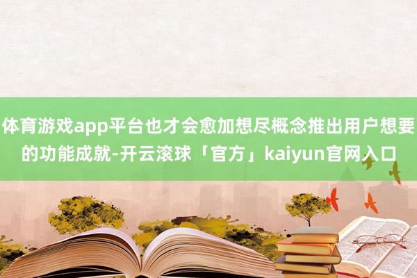 体育游戏app平台也才会愈加想尽概念推出用户想要的功能成就-开云滚球「官方」kaiyun官网入口