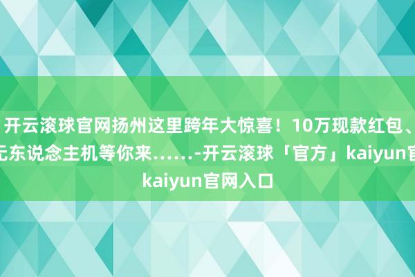 开云滚球官网扬州这里跨年大惊喜！10万现款红包、300架无东说念主机等你来……-开云滚球「官方」kaiyun官网入口