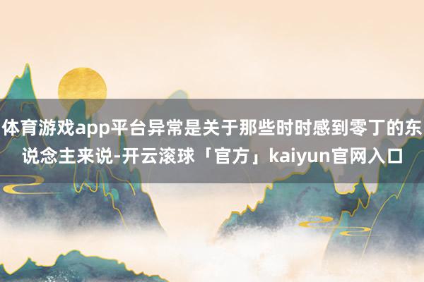 体育游戏app平台异常是关于那些时时感到零丁的东说念主来说-开云滚球「官方」kaiyun官网入口