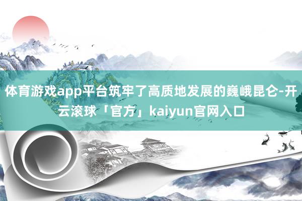 体育游戏app平台筑牢了高质地发展的巍峨昆仑-开云滚球「官方」kaiyun官网入口