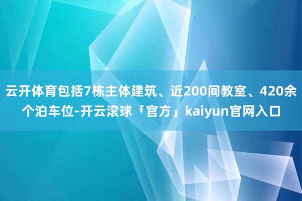云开体育包括7栋主体建筑、近200间教室、420余个泊车位-开云滚球「官方」kaiyun官网入口