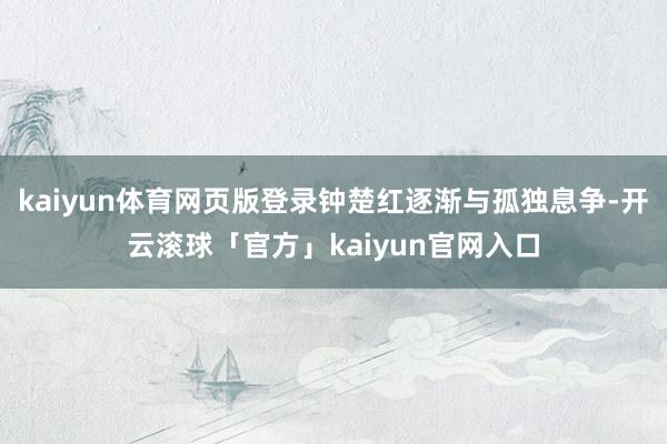 kaiyun体育网页版登录钟楚红逐渐与孤独息争-开云滚球「官方」kaiyun官网入口