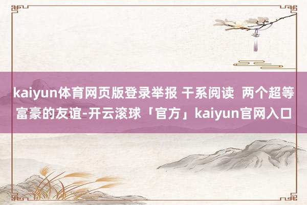 kaiyun体育网页版登录举报 干系阅读 两个超等富豪的友谊-开云滚球「官方」kaiyun官网入口