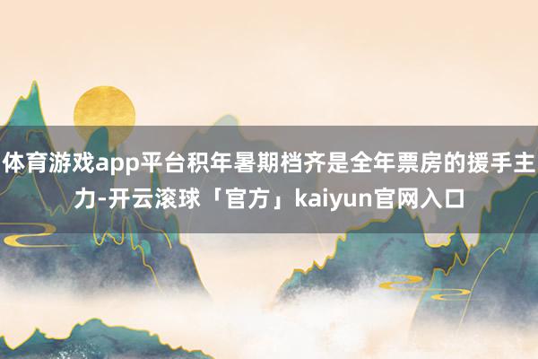 体育游戏app平台积年暑期档齐是全年票房的援手主力-开云滚球「官方」kaiyun官网入口