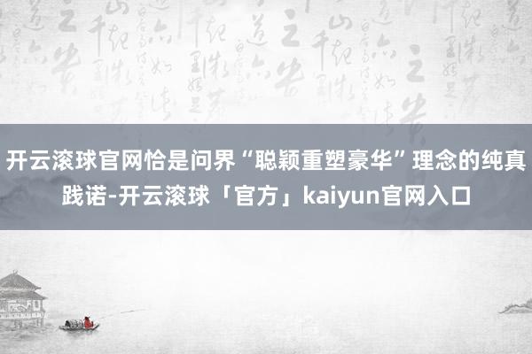开云滚球官网恰是问界“聪颖重塑豪华”理念的纯真践诺-开云滚球「官方」kaiyun官网入口