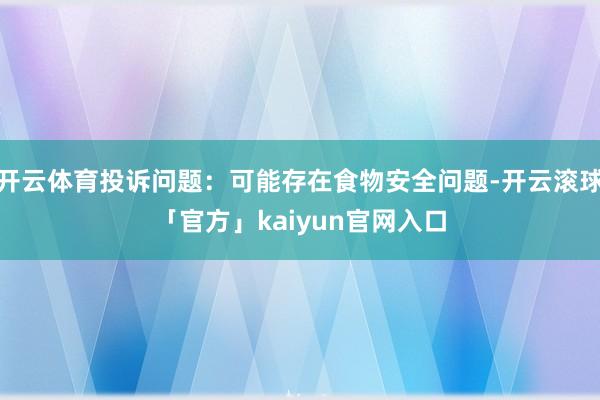 开云体育投诉问题：可能存在食物安全问题-开云滚球「官方」kaiyun官网入口