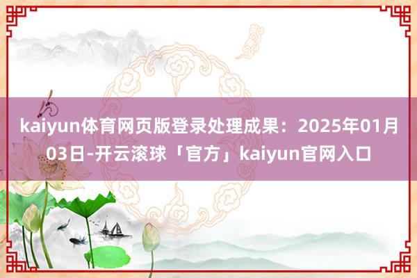 kaiyun体育网页版登录处理成果:2025年01月03日-开云滚球「官方」kaiyun官网入口