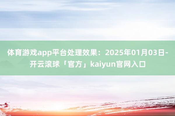 体育游戏app平台处理效果:2025年01月03日-开云滚球「官方」kaiyun官网入口