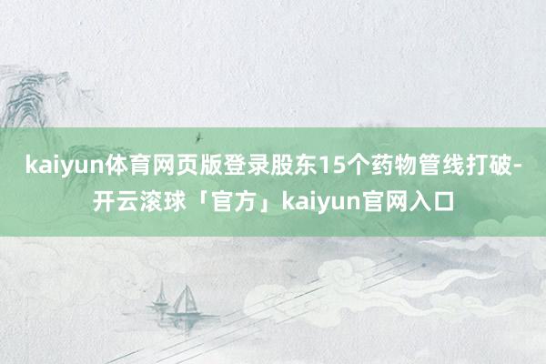 kaiyun体育网页版登录股东15个药物管线打破-开云滚球「官方」kaiyun官网入口