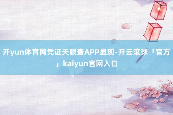 开yun体育网凭证天眼查APP显现-开云滚球「官方」kaiyun官网入口