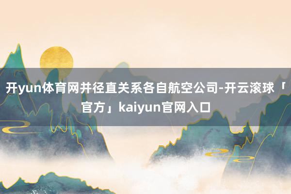 开yun体育网并径直关系各自航空公司-开云滚球「官方」kaiyun官网入口