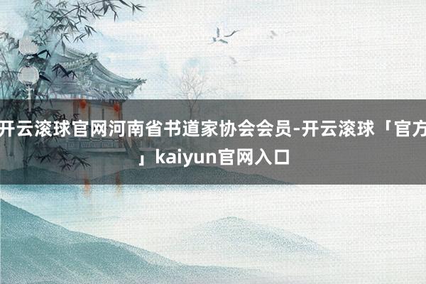 开云滚球官网河南省书道家协会会员-开云滚球「官方」kaiyun官网入口