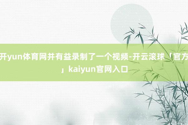 开yun体育网并有益录制了一个视频-开云滚球「官方」kaiyun官网入口