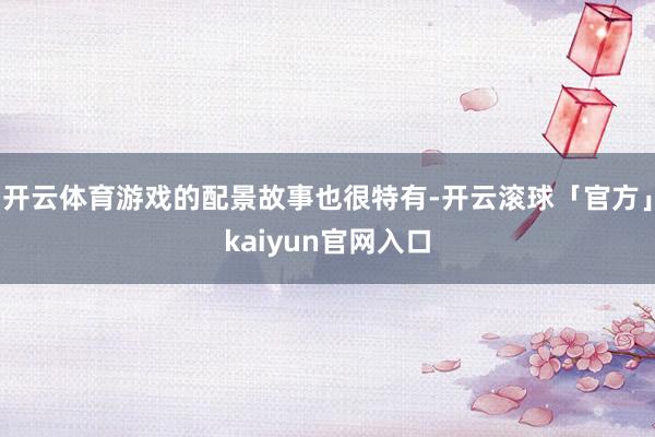 开云体育游戏的配景故事也很特有-开云滚球「官方」kaiyun官网入口